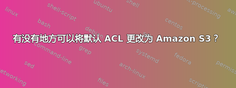 有没有地方可以将默认 ACL 更改为 Amazon S3？