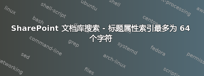 SharePoint 文档库搜索 - 标题属性索引最多为 64 个字符