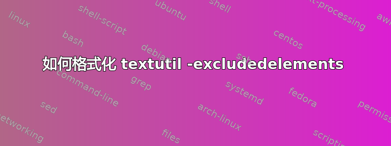 如何格式化 textutil -excludedelements