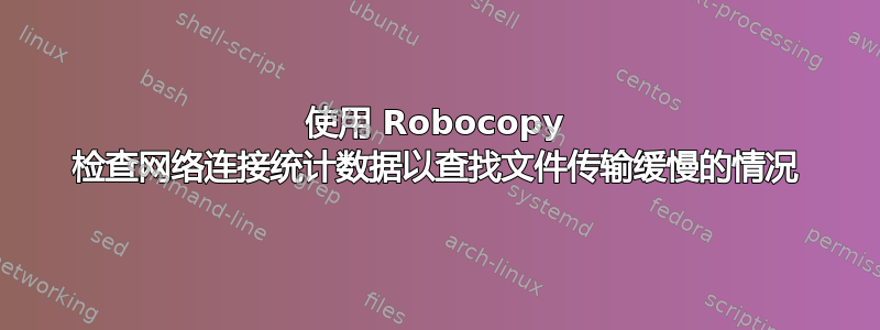 使用 Robocopy 检查网络连接统计数据以查找文件传输缓慢的情况