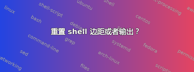 重置 shell 边距或者输出？