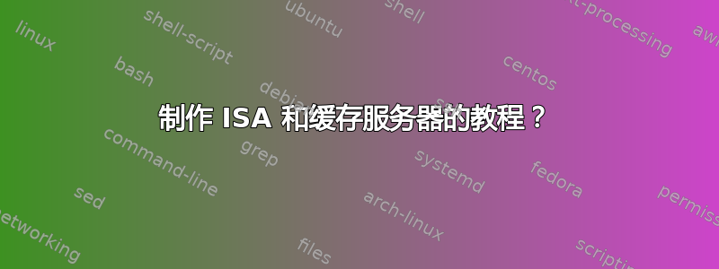 制作 ISA 和缓存服务器的教程？