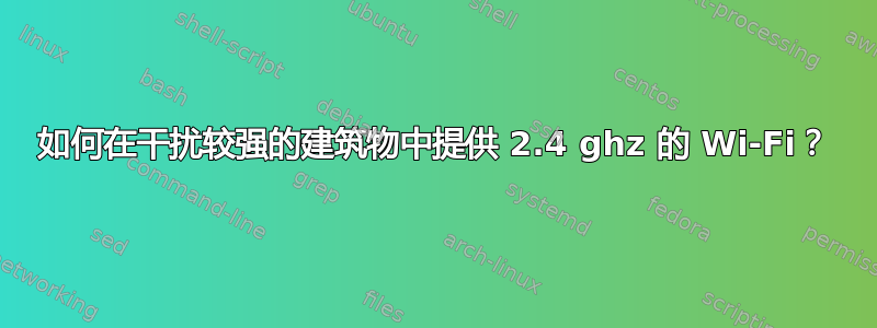 如何在干扰较强的建筑物中提供 2.4 ghz 的 Wi-Fi？