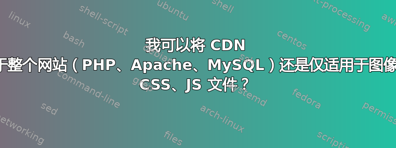 我可以将 CDN 用于整个网站（PHP、Apache、MySQL）还是仅适用于图像和 CSS、JS 文件？