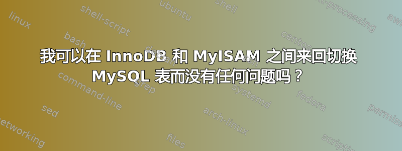 我可以在 InnoDB 和 MyISAM 之间来回切换 MySQL 表而没有任何问题吗？