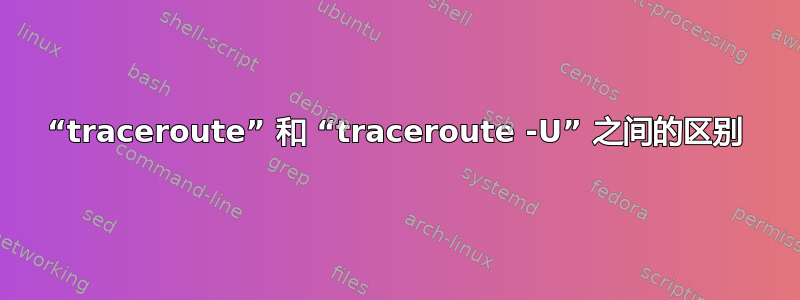 “traceroute” 和 “traceroute -U” 之间的区别