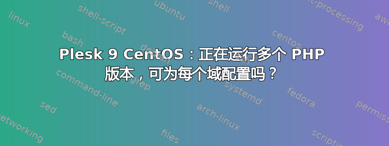 Plesk 9 CentOS：正在运行多个 PHP 版本，可为每个域配置吗？