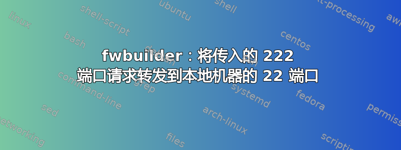 fwbuilder：将传入的 222 端口请求转发到本地机器的 22 端口
