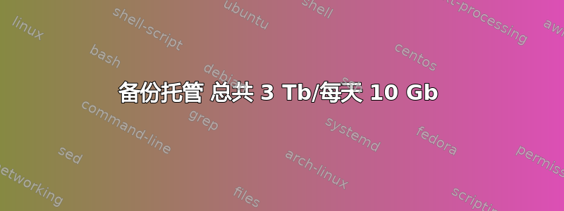 备份托管 总共 3 Tb/每天 10 Gb