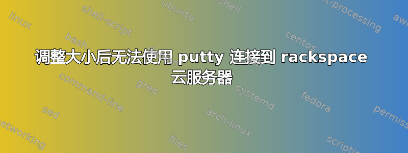 调整大小后无法使用 putty 连接到 rackspace 云服务器