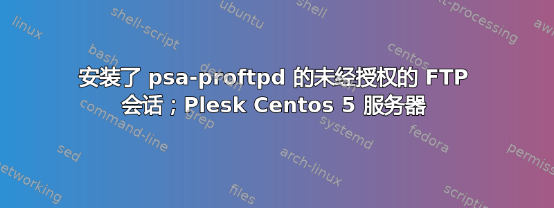 安装了 psa-proftpd 的未经授权的 FTP 会话；Plesk Centos 5 服务器