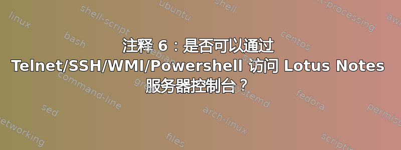 注释 6：是否可以通过 Telnet/SSH/WMI/Powershell 访问 Lotus Notes 服务器控制台？