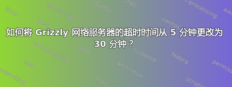 如何将 Grizzly 网络服务器的超时时间从 5 分钟更改为 30 分钟？