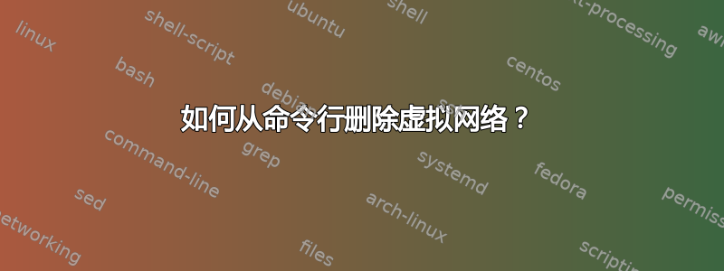 如何从命令行删除虚拟网络？