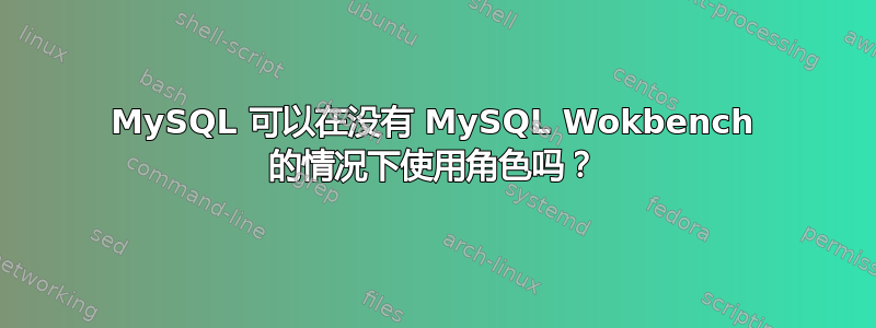 MySQL 可以在没有 MySQL Wokbench 的情况下使用角色吗？