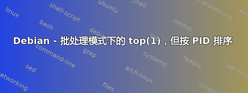 Debian - 批处理模式下的 top(1)，但按 PID 排序