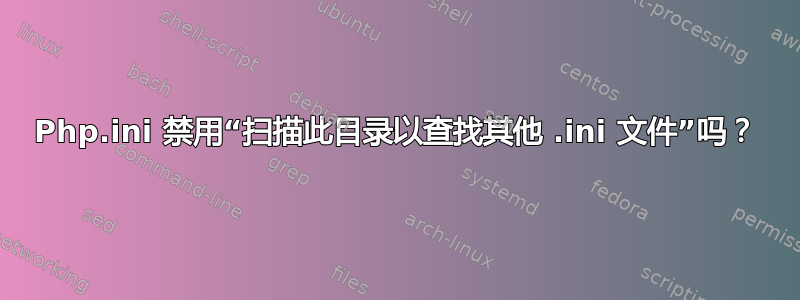 Php.ini 禁用“扫描此目录以查找其他 .ini 文件”吗？