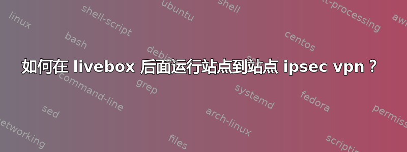 如何在 livebox 后面运行站点到站点 ipsec vpn？