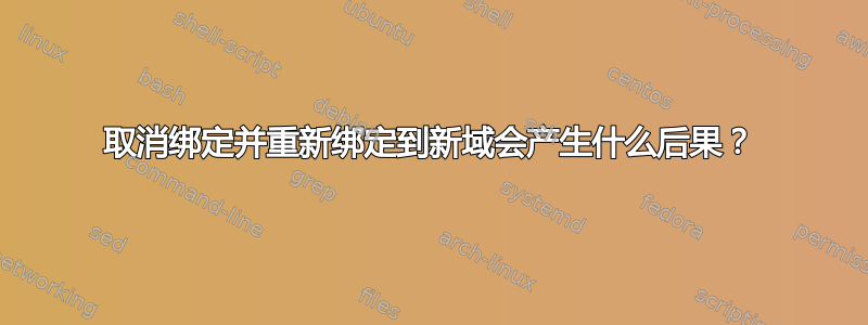 取消绑定并重新绑定到新域会产生什么后果？