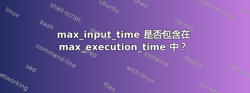 max_input_time 是否包含在 max_execution_time 中？