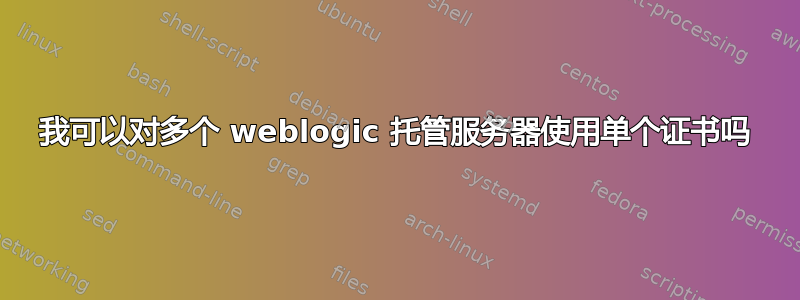 我可以对多个 weblogic 托管服务器使用单个证书吗