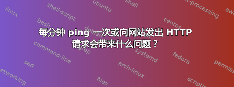 每分钟 ping 一次或向网站发出 HTTP 请求会带来什么问题？