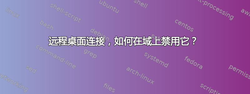 远程桌面连接，如何在域上禁用它？