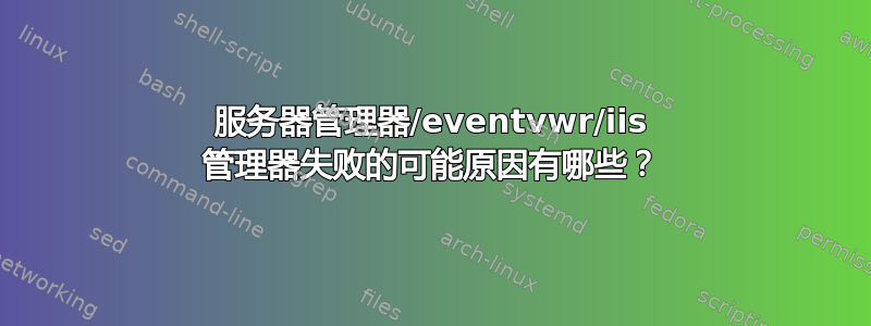 服务器管理器/eventvwr/iis 管理器失败的可能原因有哪些？