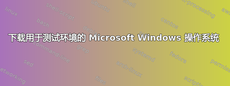 下载用于测试环境的 Microsoft Windows 操作系统