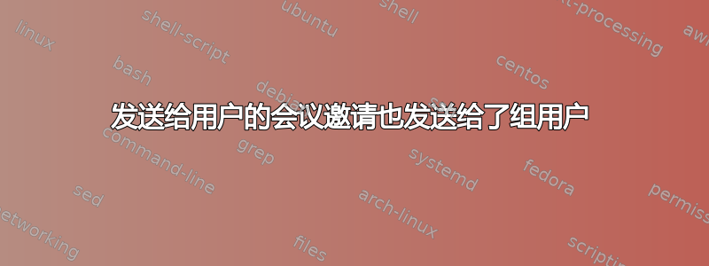 发送给用户的会议邀请也发送给了组用户