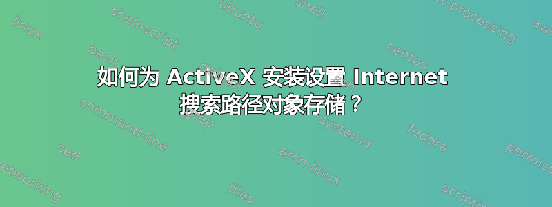 如何为 ActiveX 安装设置 Internet 搜索路径对象存储？