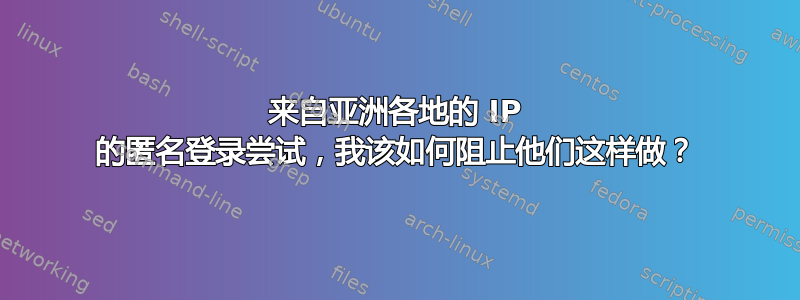 来自亚洲各地的 IP 的匿名登录尝试，我该如何阻止他们这样做？