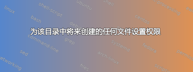 为该目录中将来创建的任何文件设置权限