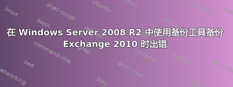 在 Windows Server 2008 R2 中使用备份工具备份 Exchange 2010 时出错