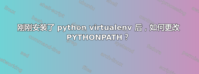 刚刚安装了 python virtualenv 后，如何更改 PYTHONPATH？