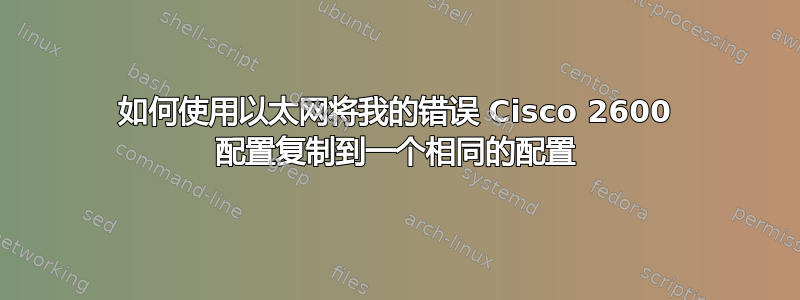 如何使用以太网将我的错误 Cisco 2600 配置复制到一个相同的配置