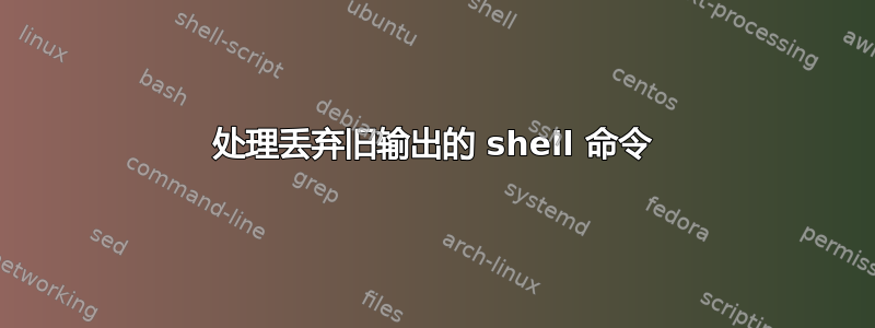 处理丢弃旧输出的 shell 命令