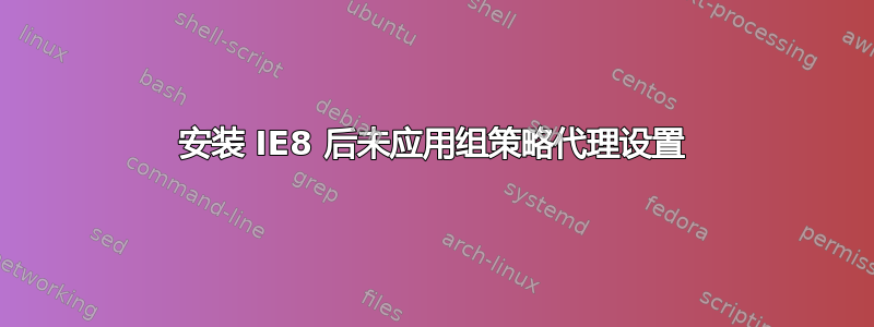 安装 IE8 后未应用组策略代理设置