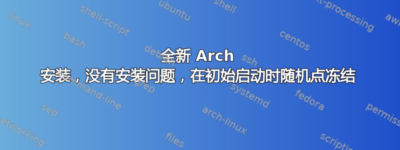 全新 Arch 安装，没有安装问题，在初始启动时随机点冻结