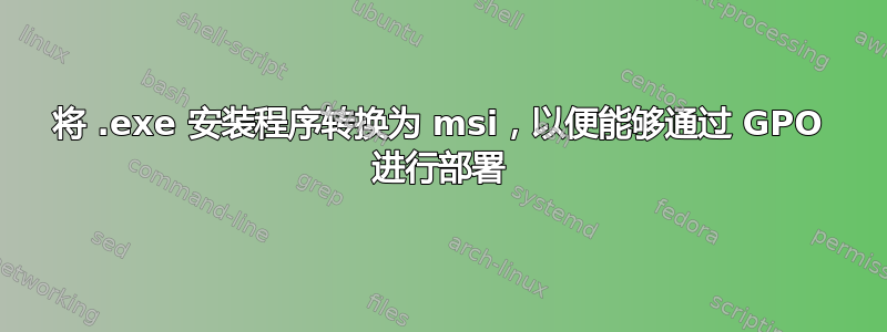 将 .exe 安装程序转换为 msi，以便能够通过 GPO 进行部署