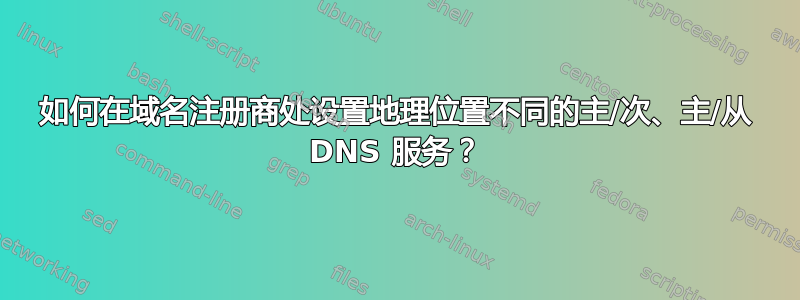 如何在域名注册商处设置地理位置不同的主/次、主/从 DNS 服务？