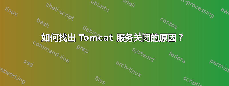 如何找出 Tomcat 服务关闭的原因？