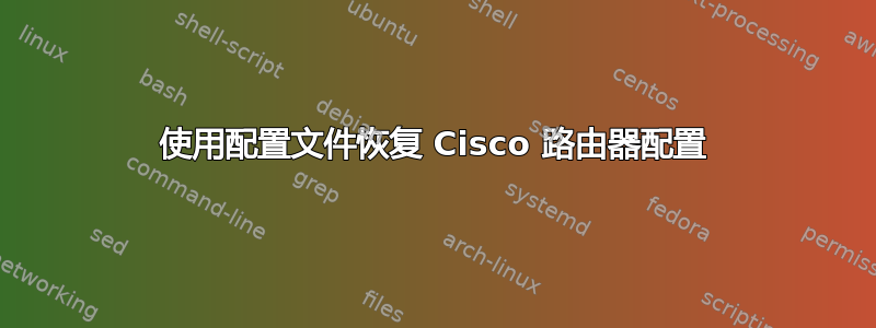 使用配置文件恢复 Cisco 路由器配置