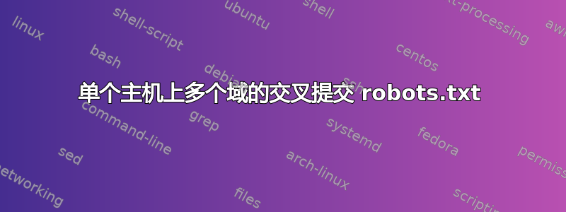 单个主机上多个域的交叉提交 robots.txt