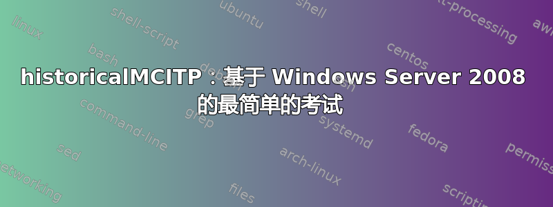 historicalMCITP：基于 Windows Server 2008 的最简单的考试 