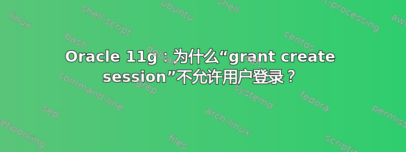 Oracle 11g：为什么“grant create session”不允许用户登录？