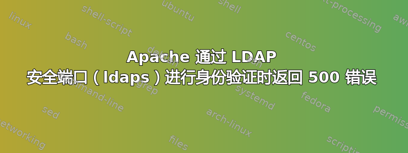 Apache 通过 LDAP 安全端口（ldaps）进行身份验证时返回 500 错误