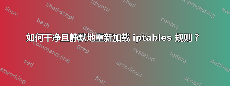 如何干净且静默地重新加载 iptables 规则？