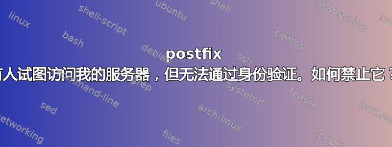 postfix 有人试图访问我的服务器，但无法通过身份验证。如何禁止它？