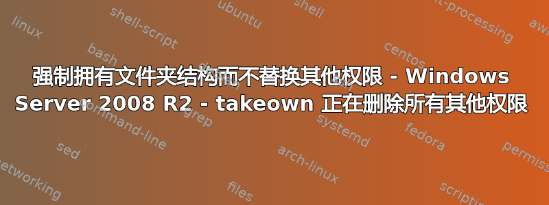 强制拥有文件夹结构而不替换其他权限 - Windows Server 2008 R2 - takeown 正在删除所有其他权限